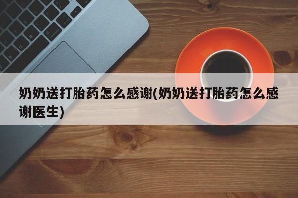 流产药怎么买奶奶送打胎药怎么感谢(奶奶送打胎药怎么感谢医生)