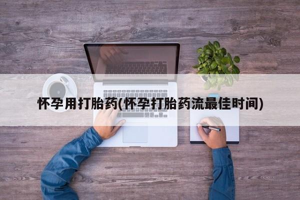 流产药怎么买怀孕用打胎药(怀孕打胎药流最佳时间)