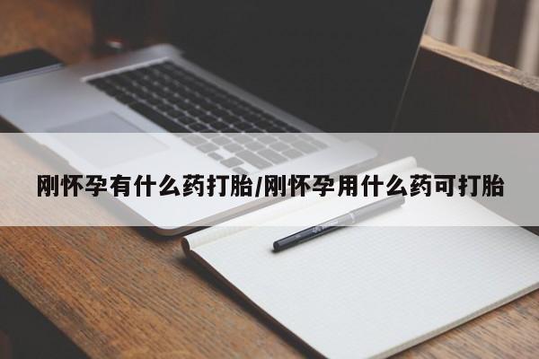 流产药怎么买刚怀孕有什么药打胎/刚怀孕用什么药可打胎