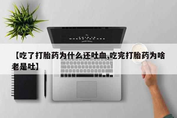 流产药怎么买【吃了打胎药为什么还吐血,吃完打胎药为啥老是吐】