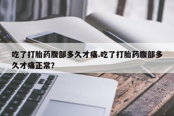 流产药怎么买吃了打胎药腹部多久才痛.吃了打胎药腹部多久才痛正常？