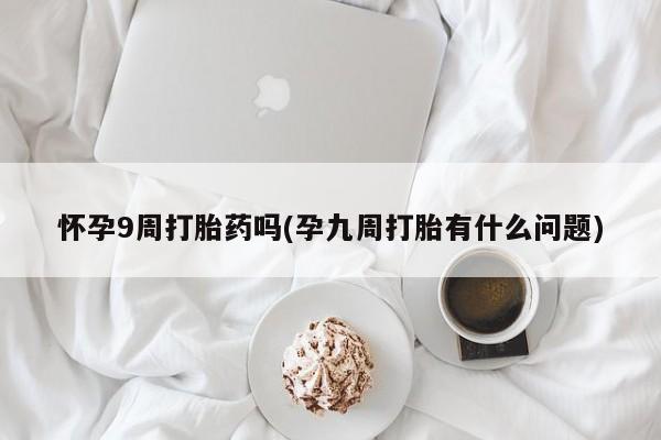 流产药怎么买怀孕9周打胎药吗(孕九周打胎有什么问题)