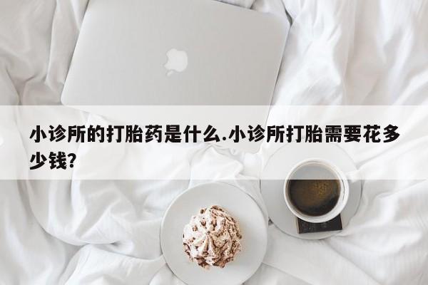 流产药怎么买小诊所的打胎药是什么.小诊所打胎需要花多少钱？