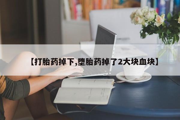 流产药怎么买【打胎药掉下,堕胎药掉了2大块血块】