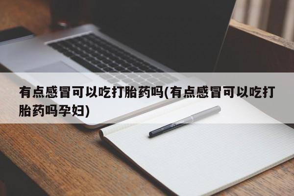 流产药怎么买有点感冒可以吃打胎药吗(有点感冒可以吃打胎药吗孕妇)