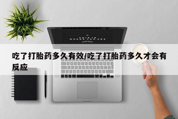 流产药怎么买吃了打胎药多久有效/吃了打胎药多久才会有反应