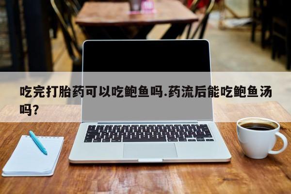 流产药怎么买吃完打胎药可以吃鲍鱼吗.药流后能吃鲍鱼汤吗？