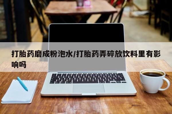 流产药怎么买打胎药磨成粉泡水/打胎药弄碎放饮料里有影响吗