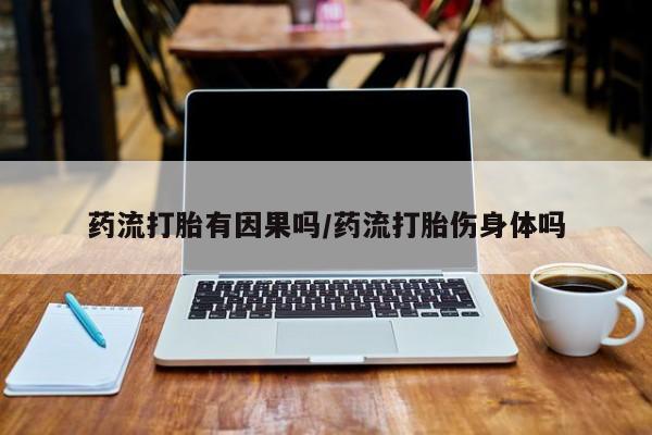 流产药怎么买药流打胎有因果吗/药流打胎伤身体吗