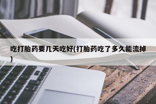流产药怎么买吃打胎药要几天吃好(打胎药吃了多久能流掉)