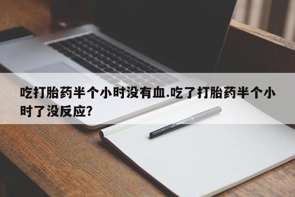 流产药怎么买吃打胎药半个小时没有血.吃了打胎药半个小时了没反应？