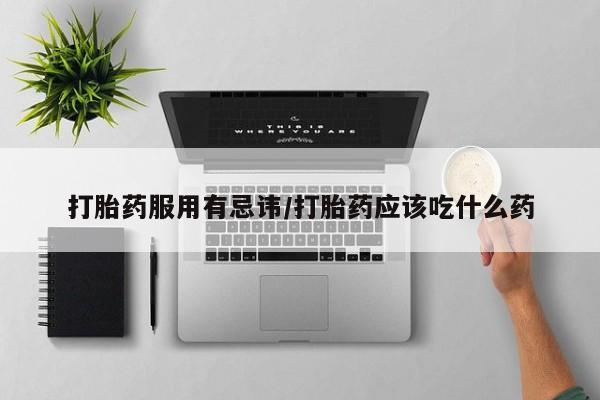 流产药怎么买打胎药服用有忌讳/打胎药应该吃什么药