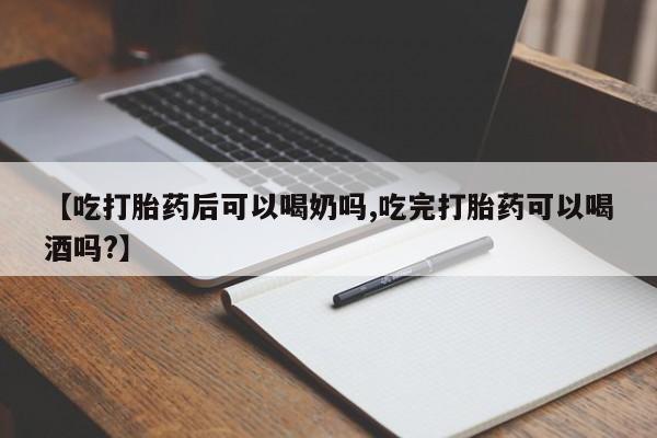 流产药怎么买【吃打胎药后可以喝奶吗,吃完打胎药可以喝酒吗?】