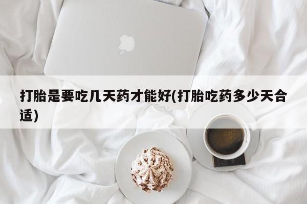 流产药怎么买打胎是要吃几天药才能好(打胎吃药多少天合适)