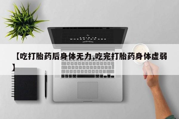 流产药怎么买【吃打胎药后身体无力,吃完打胎药身体虚弱】