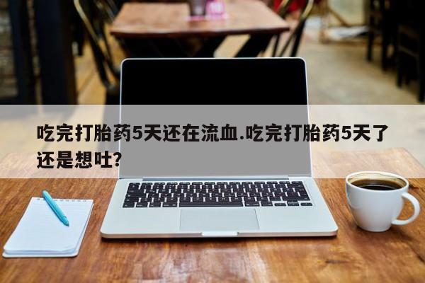 流产药怎么买吃完打胎药5天还在流血.吃完打胎药5天了还是想吐？