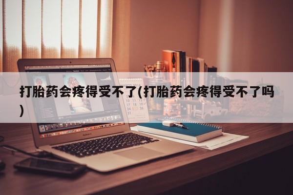 流产药怎么买打胎药会疼得受不了(打胎药会疼得受不了吗)