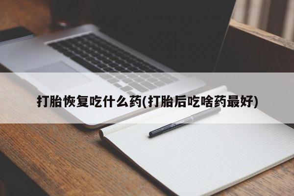 流产药怎么买打胎恢复吃什么药(打胎后吃啥药最好)