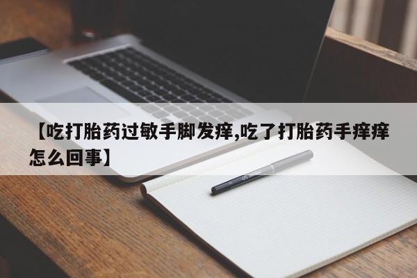 流产药怎么买【吃打胎药过敏手脚发痒,吃了打胎药手痒痒怎么回事】