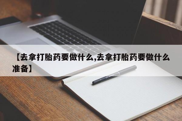 流产药怎么买【去拿打胎药要做什么,去拿打胎药要做什么准备】