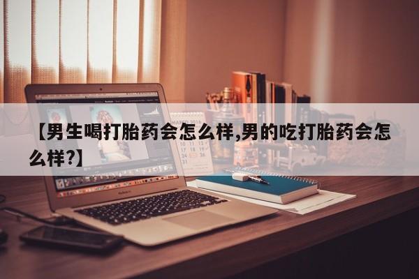 流产药怎么买【男生喝打胎药会怎么样,男的吃打胎药会怎么样?】