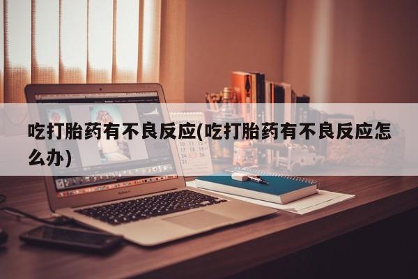 流产药怎么买吃打胎药有不良反应(吃打胎药有不良反应怎么办)