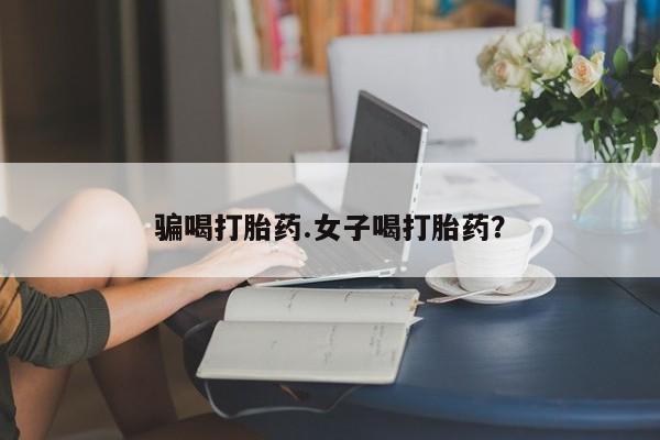 流产药怎么买骗喝打胎药.女子喝打胎药？
