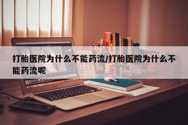流产药怎么买打胎医院为什么不能药流/打胎医院为什么不能药流呢