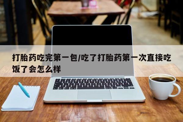 流产药怎么买打胎药吃完第一包/吃了打胎药第一次直接吃饭了会怎么样
