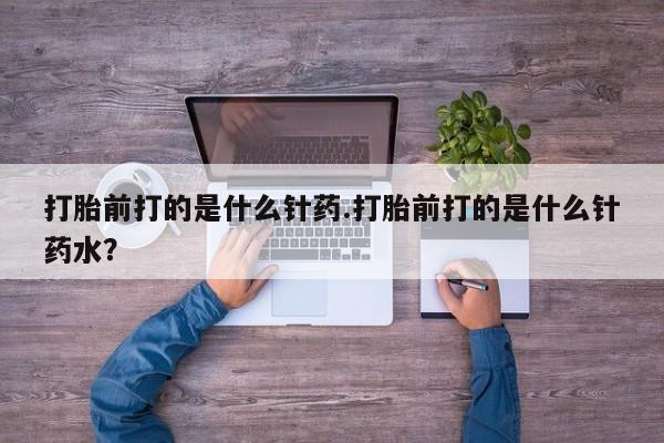 流产药怎么买打胎前打的是什么针药.打胎前打的是什么针药水？