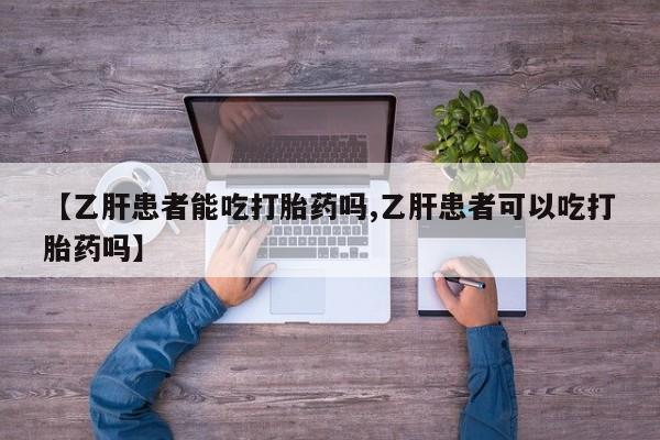 流产药怎么买【乙肝患者能吃打胎药吗,乙肝患者可以吃打胎药吗】