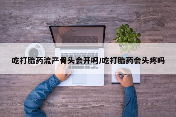 流产药怎么买吃打胎药流产骨头会开吗/吃打胎药会头疼吗