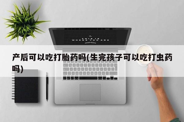 流产药怎么买产后可以吃打胎药吗(生完孩子可以吃打虫药吗)