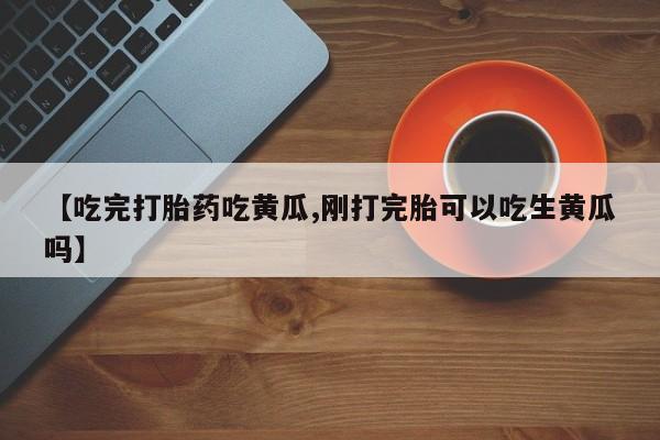 流产药怎么买【吃完打胎药吃黄瓜,刚打完胎可以吃生黄瓜吗】