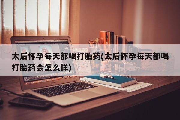 流产药怎么买太后怀孕每天都喝打胎药(太后怀孕每天都喝打胎药会怎么样)