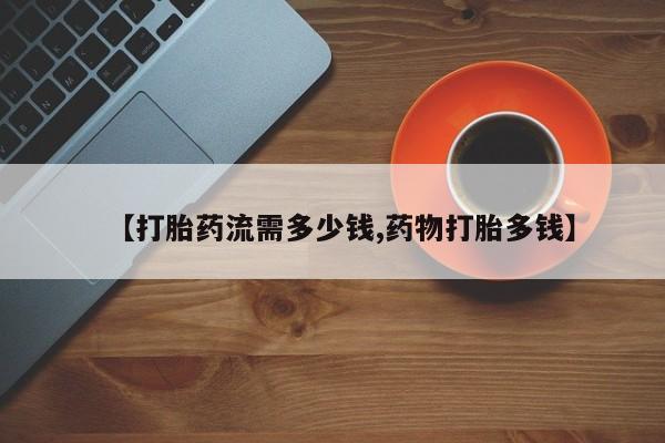 流产药怎么买【打胎药流需多少钱,药物打胎多钱】