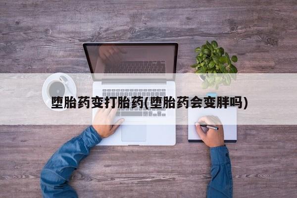 流产药怎么买堕胎药变打胎药(堕胎药会变胖吗)