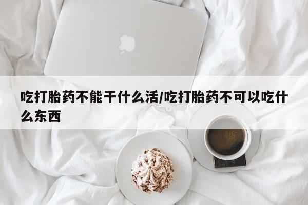 流产药怎么买吃打胎药不能干什么活/吃打胎药不可以吃什么东西