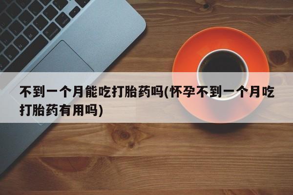 流产药怎么买不到一个月能吃打胎药吗(怀孕不到一个月吃打胎药有用吗)