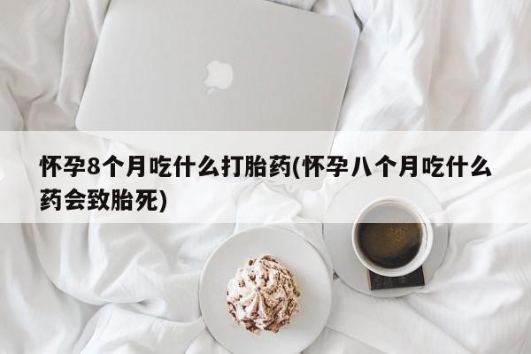 流产药怎么买怀孕8个月吃什么打胎药(怀孕八个月吃什么药会致胎死)
