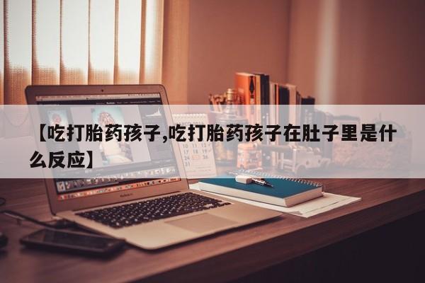 流产药怎么买【吃打胎药孩子,吃打胎药孩子在肚子里是什么反应】