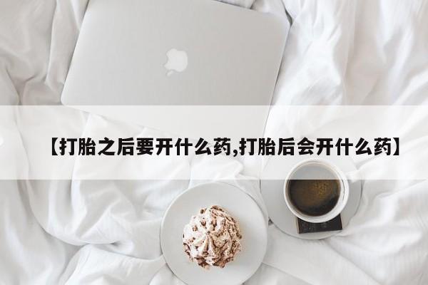 流产药怎么买【打胎之后要开什么药,打胎后会开什么药】