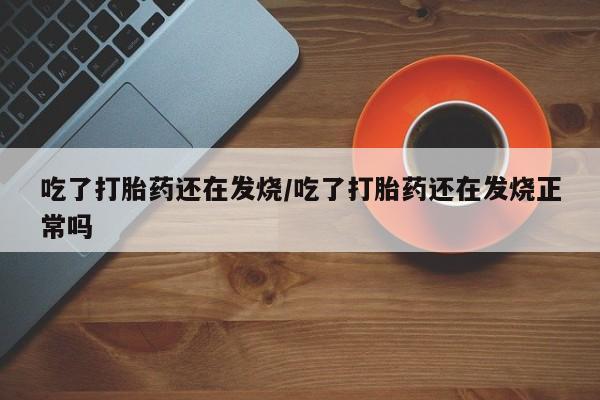流产药怎么买吃了打胎药还在发烧/吃了打胎药还在发烧正常吗