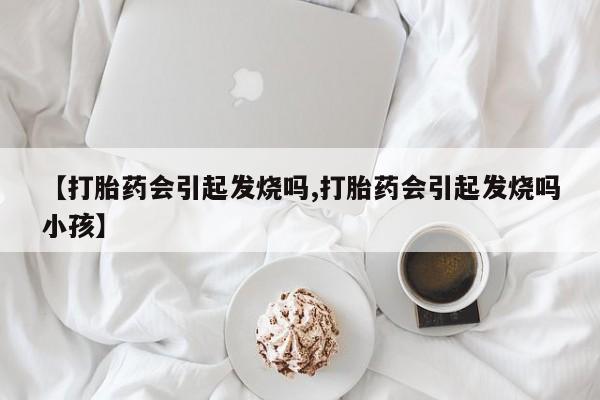 流产药怎么买【打胎药会引起发烧吗,打胎药会引起发烧吗小孩】
