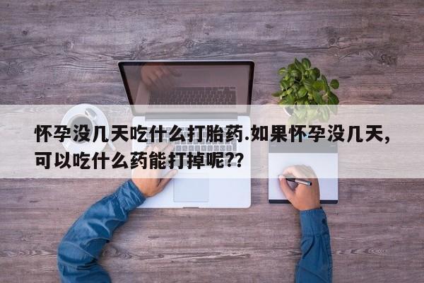 流产药怎么买怀孕没几天吃什么打胎药.如果怀孕没几天,可以吃什么药能打掉呢?？