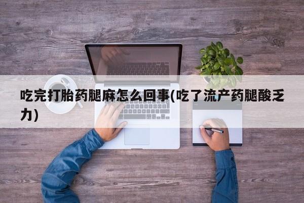 流产药怎么买吃完打胎药腿麻怎么回事(吃了流产药腿酸乏力)
