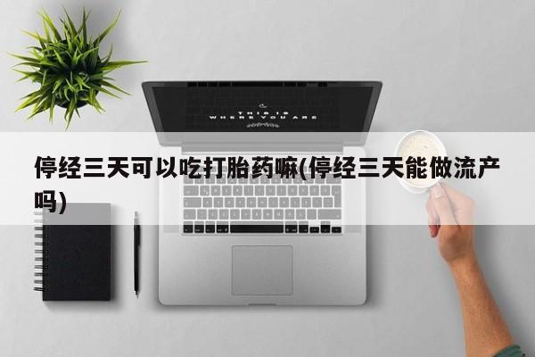流产药怎么买停经三天可以吃打胎药嘛(停经三天能做流产吗)