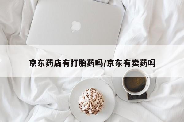 流产药怎么买京东药店有打胎药吗/京东有卖药吗