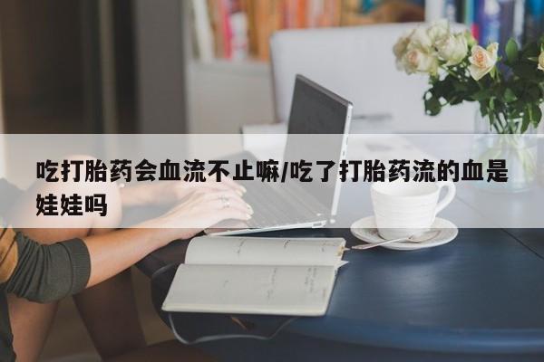 流产药怎么买吃打胎药会血流不止嘛/吃了打胎药流的血是娃娃吗