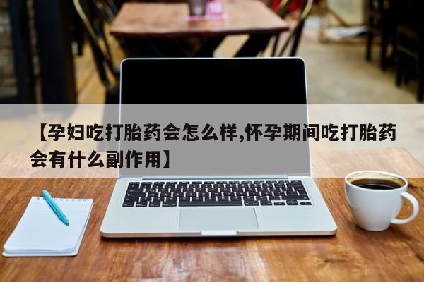 流产药怎么买【孕妇吃打胎药会怎么样,怀孕期间吃打胎药会有什么副作用】